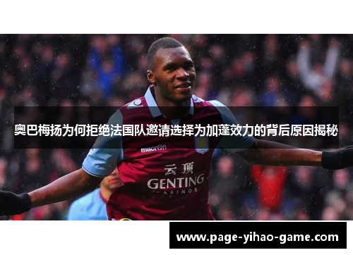 奥巴梅扬为何拒绝法国队邀请选择为加蓬效力的背后原因揭秘 奥巴梅扬为何拒绝法国队邀请选择为加蓬效力的背后原因揭秘