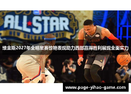 维金斯2027年全明星赛惊艳表现助力西部赢得胜利展现全面实力 维金斯2027年全明星赛惊艳表现助力西部赢得胜利展现全面实力