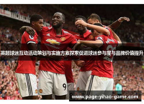 英超球迷互动活动策划与实施方案探索促进球迷参与度与品牌价值提升