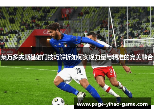 莱万多夫斯基射门技巧解析如何实现力量与精准的完美融合 莱万多夫斯基射门技巧解析如何实现力量与精准的完美融合