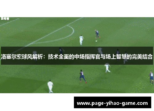 洛塞尔索球风解析:技术全面的中场指挥官与场上智慧的完美结合 洛塞尔索球风解析:技术全面的中场指挥官与场上智慧的完美结合