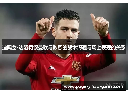 迪奥戈·达洛特谈曼联与教练的战术沟通与场上表现的关系 迪奥戈·达洛特谈曼联与教练的战术沟通与场上表现的关系