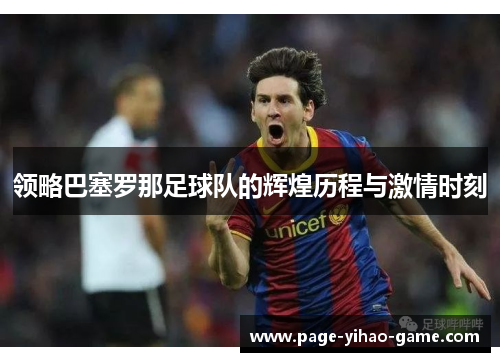 领略巴塞罗那足球队的辉煌历程与激情时刻 领略巴塞罗那足球队的辉煌历程与激情时刻