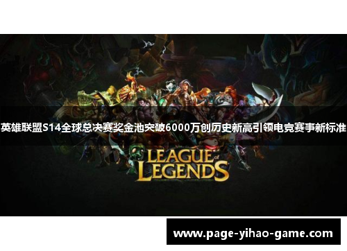 英雄联盟S14全球总决赛奖金池突破6000万创历史新高引领电竞赛事新标准 英雄联盟S14全球总决赛奖金池突破6000万创历史新高引领电竞赛事新标准