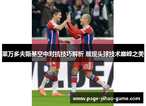 莱万多夫斯基空中对抗技巧解析 展现头球技术巅峰之美 莱万多夫斯基空中对抗技巧解析 展现头球技术巅峰之美