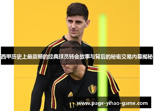 西甲历史上最震撼的经典球员转会故事与背后的秘密交易内幕揭秘 西甲历史上最震撼的经典球员转会故事与背后的秘密交易内幕揭秘