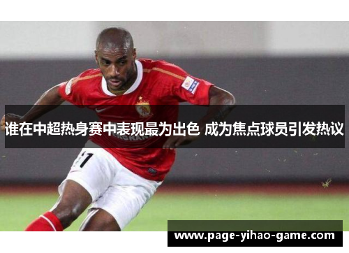 谁在中超热身赛中表现最为出色 成为焦点球员引发热议 谁在中超热身赛中表现最为出色 成为焦点球员引发热议